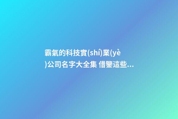 霸氣的科技實(shí)業(yè)公司名字大全集 借鑒這些好名-第1張-公司起名-玄機(jī)派
